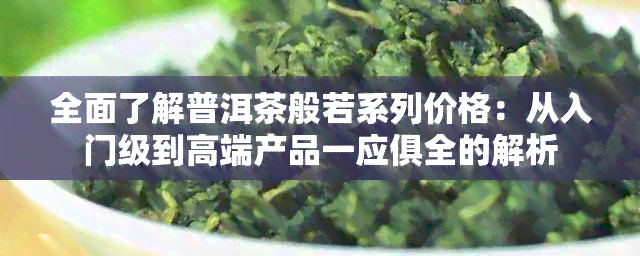 全面了解普洱茶般若系列价格：从入门级到高端产品一应俱全的解析