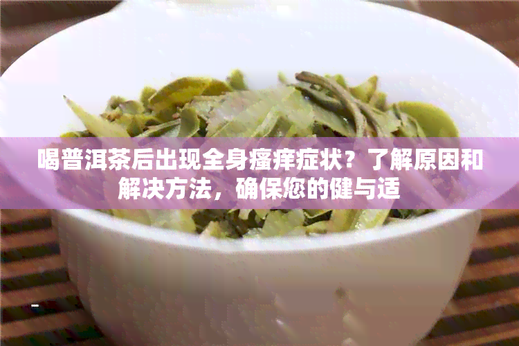 喝普洱茶后出现全身瘙痒症状？了解原因和解决方法，确保您的健与适