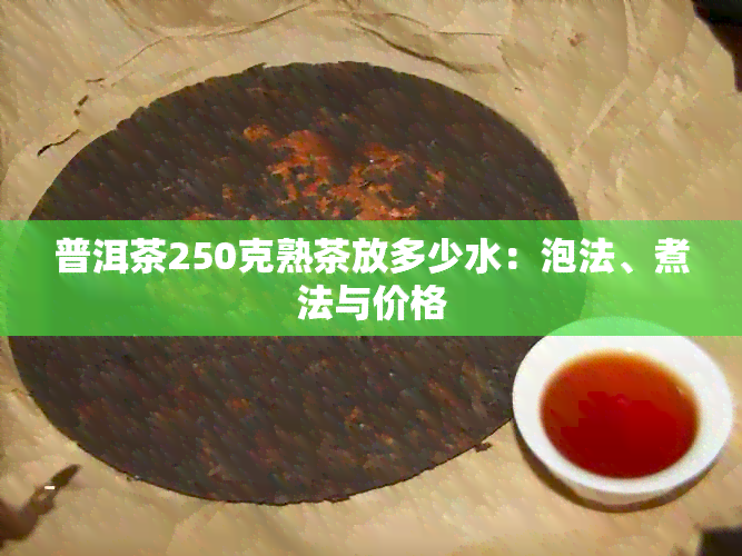 普洱茶250克熟茶放多少水：泡法、煮法与价格