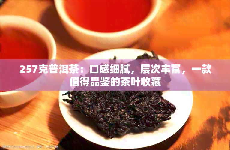 257克普洱茶：口感细腻，层次丰富，一款值得品鉴的茶叶收藏