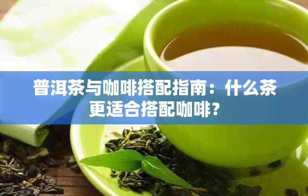 普洱茶与咖啡搭配指南：什么茶更适合搭配咖啡？