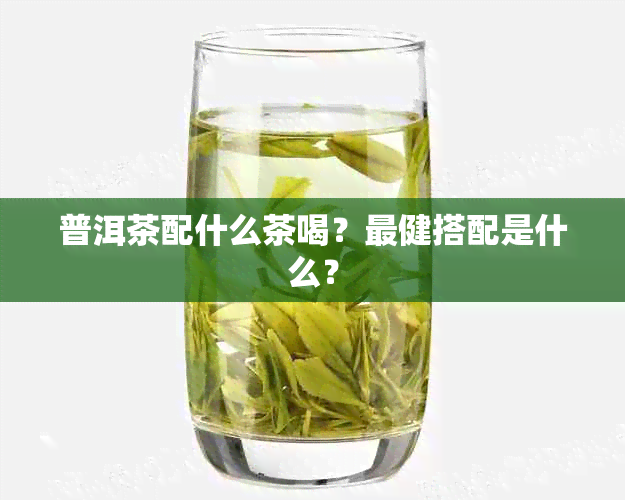 普洱茶配什么茶喝？最健搭配是什么？