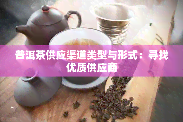 普洱茶供应渠道类型与形式：寻找优质供应商