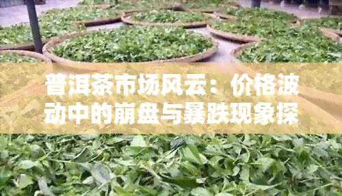 普洱茶市场风云：价格波动中的 *** 与暴跌现象探析