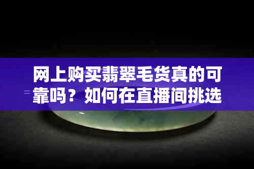 网上购买翡翠毛货真的可靠吗？如何在直播间挑选到合适的翡翠手镯？