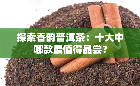 探索香韵普洱茶：十大中哪款最值得品尝？