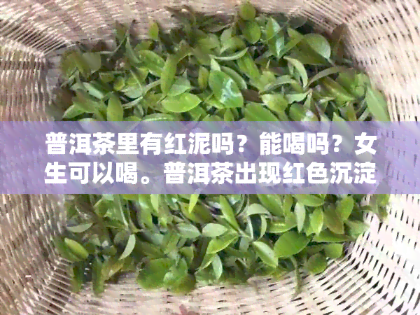 普洱茶里有红泥吗？能喝吗？女生可以喝。普洱茶出现红色沉淀是什么原因？