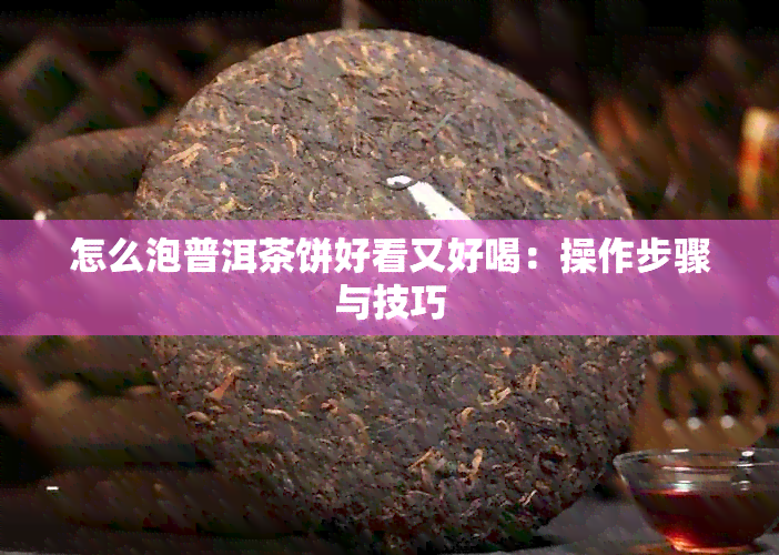 怎么泡普洱茶饼好看又好喝：操作步骤与技巧