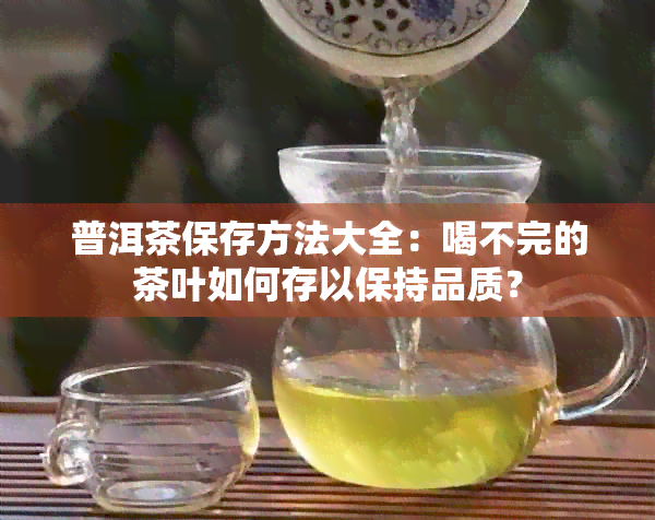 普洱茶保存方法大全：喝不完的茶叶如何存以保持品质？