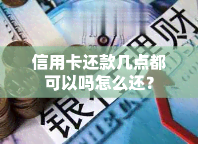 信用卡还款几点都可以吗怎么还？