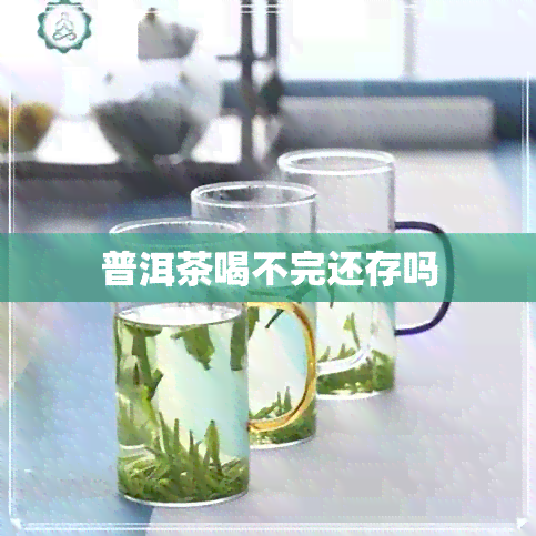 普洱茶喝不完还存吗