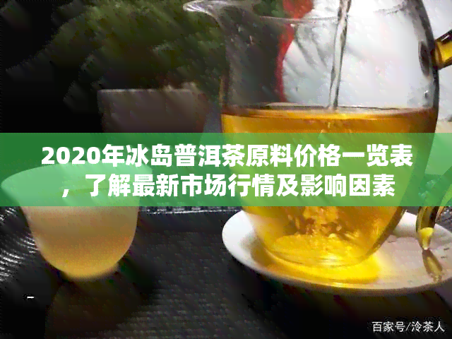 2020年冰岛普洱茶原料价格一览表，了解最新市场行情及影响因素