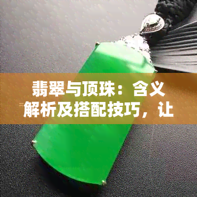 翡翠与顶珠：含义解析及搭配技巧，让你成为饰品达人！