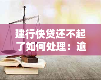 建行快贷还不起了如何处理：逾期解决方案与建议