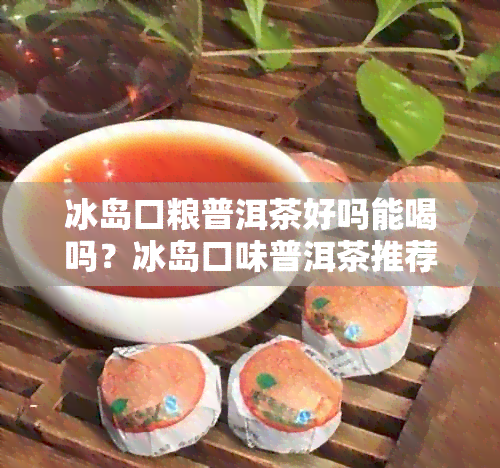 冰岛口粮普洱茶好吗能喝吗？冰岛口味普洱茶推荐及质量评价。