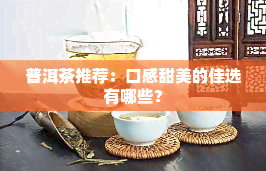 普洱茶推荐：口感甜美的佳选有哪些？