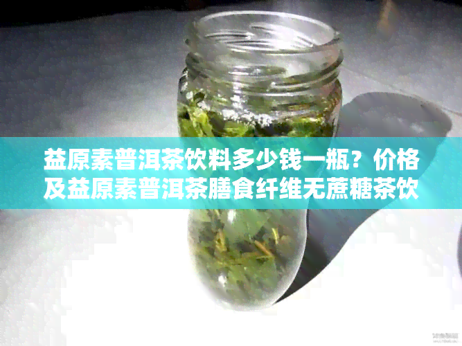 益原素普洱茶饮料多少钱一瓶？价格及益原素普洱茶膳食纤维无蔗糖茶饮料信息