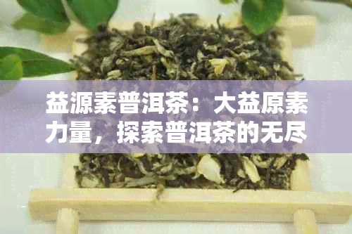 益源素普洱茶：大益原素力量，探索普洱茶的无尽功效