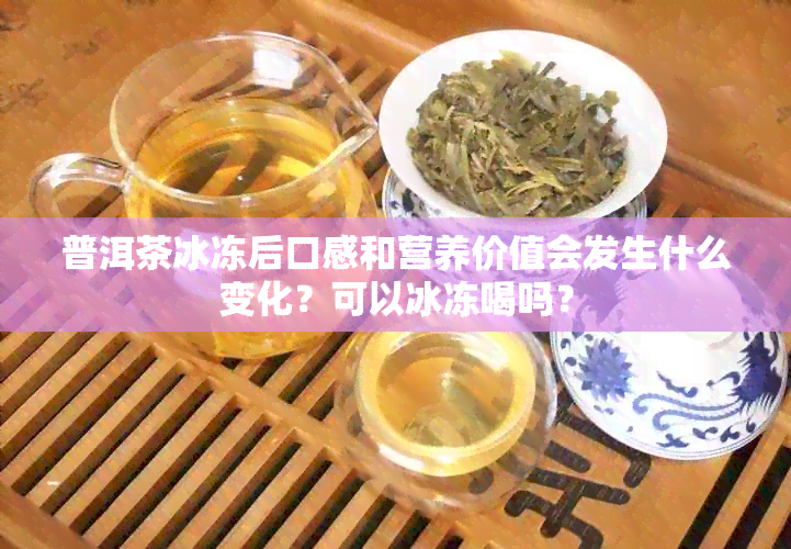 普洱茶冰冻后口感和营养价值会发生什么变化？可以冰冻喝吗？