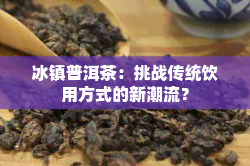 冰镇普洱茶：挑战传统饮用方式的新潮流？