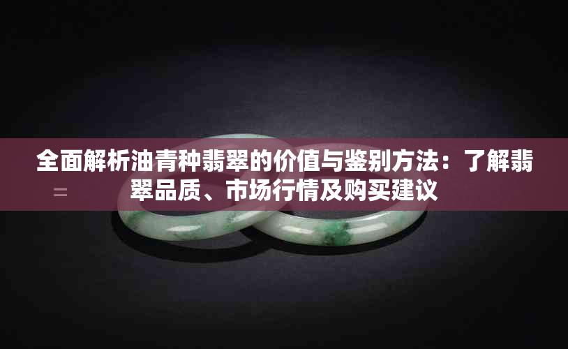 全面解析油青种翡翠的价值与鉴别方法：了解翡翠品质、市场行情及购买建议