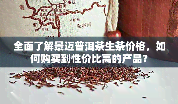 全面了解景迈普洱茶生茶价格，如何购买到性价比高的产品？