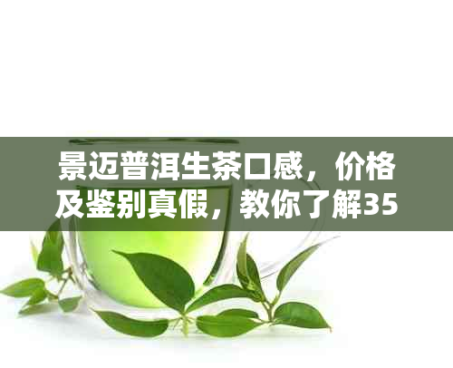 景迈普洱生茶口感，价格及鉴别真假，教你了解357克茶叶的真实价值