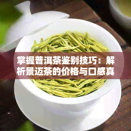 掌握普洱茶鉴别技巧：解析景迈茶的价格与口感真伪