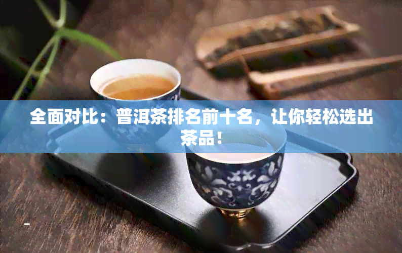 全面对比：普洱茶排名前十名，让你轻松选出茶品！