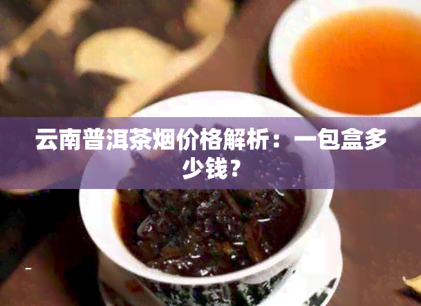 云南普洱茶价格解析：一包盒多少钱？