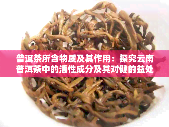 普洱茶所含物质及其作用：探究云南普洱茶中的活性成分及其对健的益处