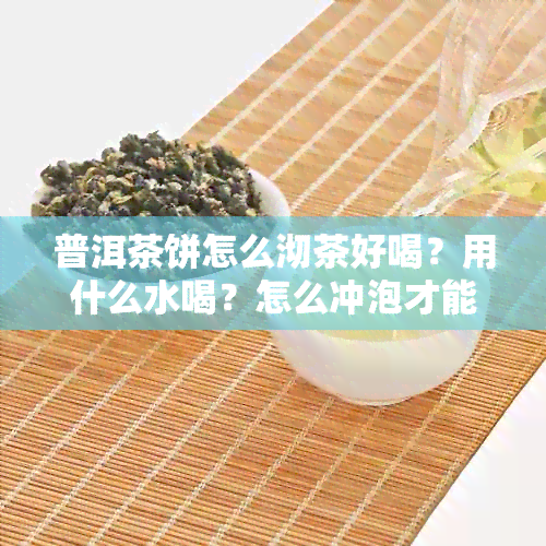 普洱茶饼怎么沏茶好喝？用什么水喝？怎么冲泡才能保留其独特风味？