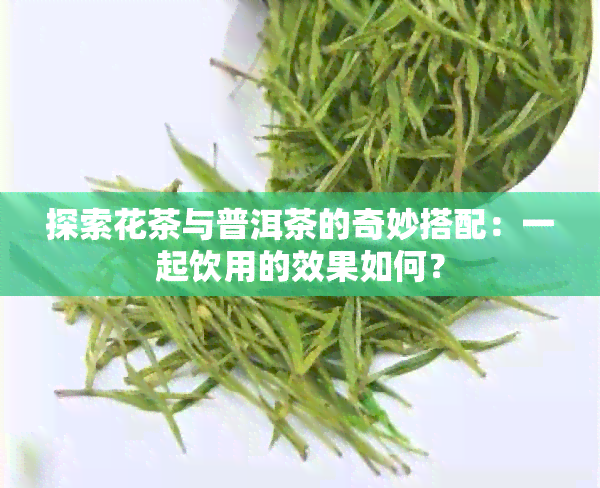 探索花茶与普洱茶的奇妙搭配：一起饮用的效果如何？