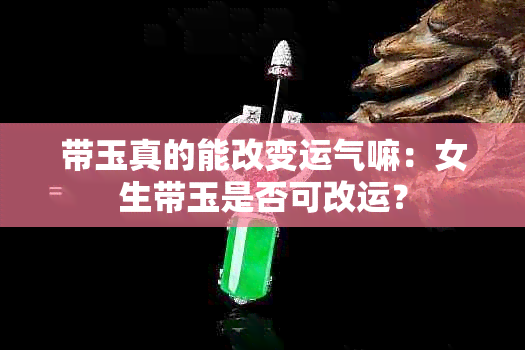 带玉真的能改变运气嘛：女生带玉是否可改运？