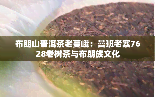 布朗山普洱茶老蔓峨：曼班老寨7628老树茶与布朗族文化