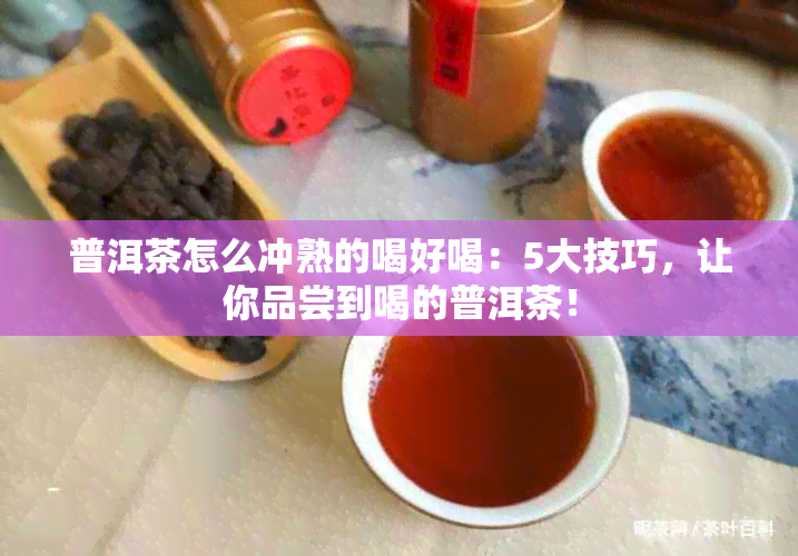 普洱茶怎么冲熟的喝好喝：5大技巧，让你品尝到喝的普洱茶！