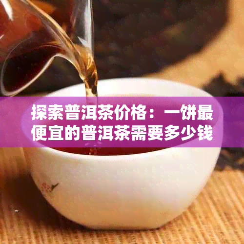 探索普洱茶价格：一饼更便宜的普洱茶需要多少钱？