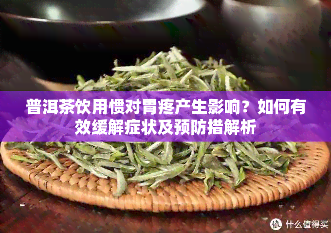 普洱茶饮用惯对胃疼产生影响？如何有效缓解症状及预防措解析