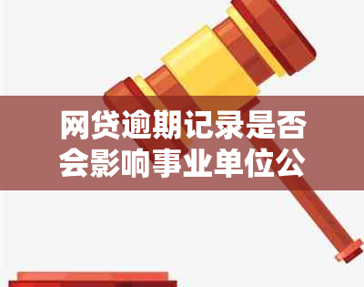 网贷逾期记录是否会影响事业单位公务员及政审？