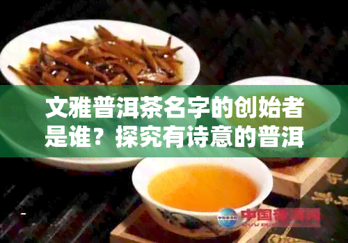 文雅普洱茶名字的创始者是谁？探究有诗意的普洱茶命名之源