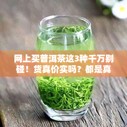 网上买普洱茶这3种千万别碰！货真价实吗？都是真的吗？好不好？哪家好？