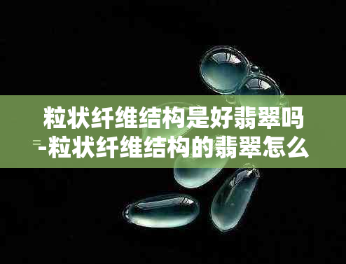 粒状纤维结构是好翡翠吗-粒状纤维结构的翡翠怎么样