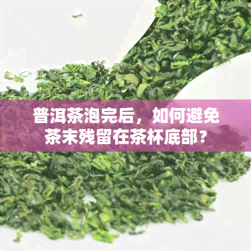 普洱茶泡完后，如何避免茶末残留在茶杯底部？