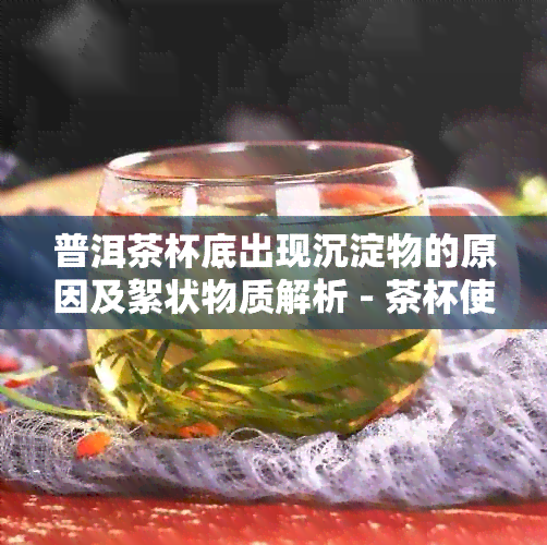 普洱茶杯底出现沉淀物的原因及絮状物质解析 - 茶杯使用与保养指南