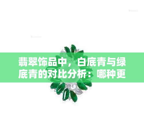 翡翠饰品中，白底青与绿底青的对比分析：哪种更受欢迎？