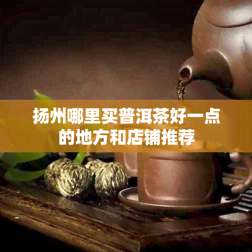 扬州哪里买普洱茶好一点的地方和店铺推荐