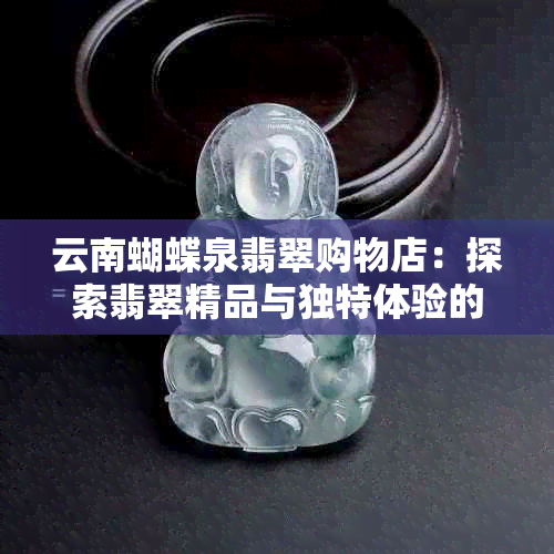 云南蝴蝶泉翡翠购物店：探索翡翠精品与独特体验的终极之选