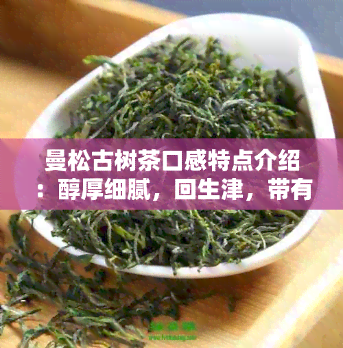 曼松古树茶口感特点介绍：醇厚细腻，回生津，带有淡淡的木香和果香味道。