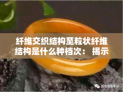 纤维交织结构至粒状纤维结构是什么种档次： 揭示两种结构差异与特点