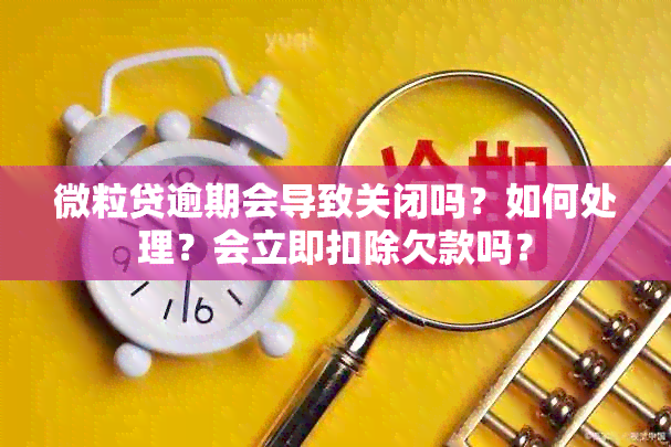 微粒贷逾期会导致关闭吗？如何处理？会立即扣除欠款吗？